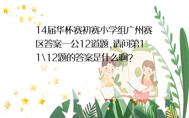 14届华杯赛初赛小学组广州赛区答案一公12道题,请问第11\12题的答案是什么啊?