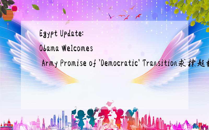Egypt Update: Obama Welcomes Army Promise of 'Democratic' Transition求标题翻译,谢谢~