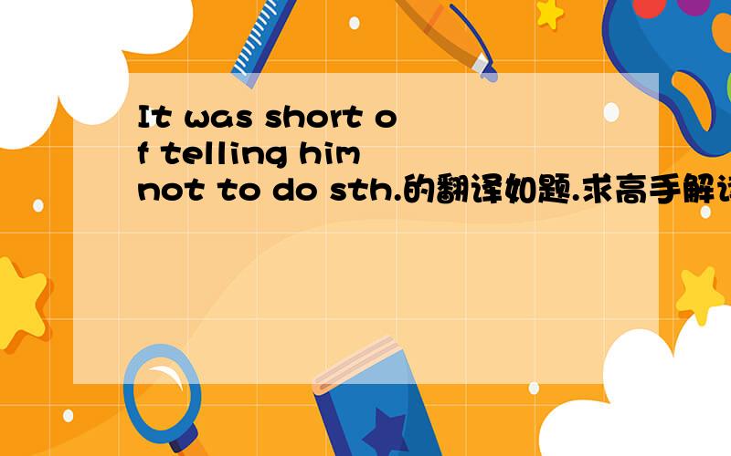It was short of telling him not to do sth.的翻译如题.求高手解读.机器翻译请勿扰.