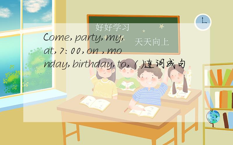 Come,party,my,at,7：00,on ,monday,birthday,to,(.)连词成句