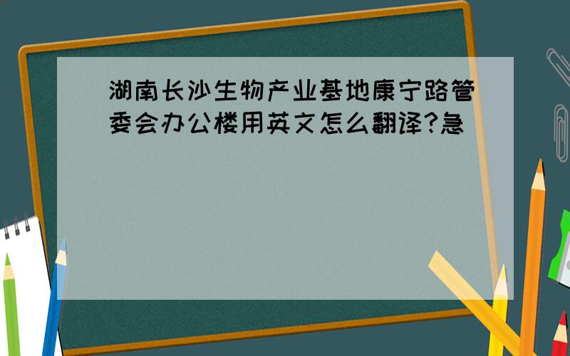 湖南长沙生物产业基地康宁路管委会办公楼用英文怎么翻译?急