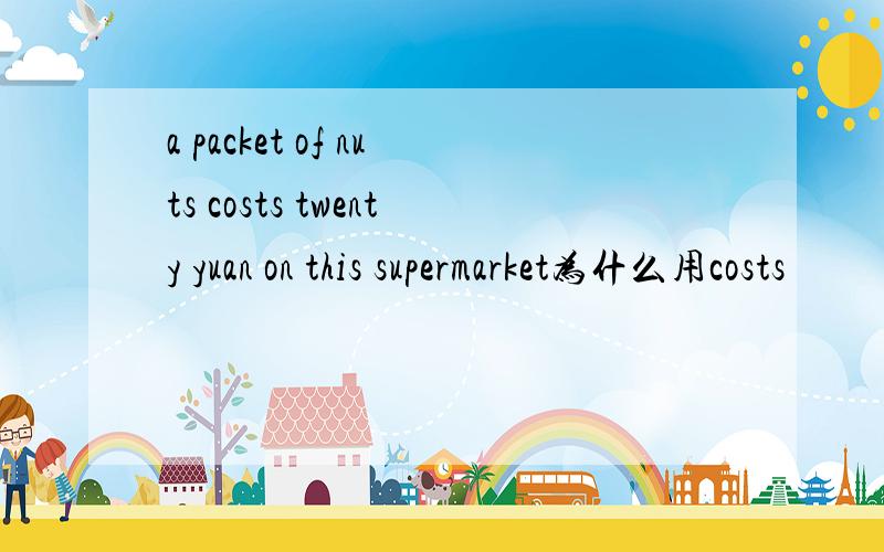 a packet of nuts costs twenty yuan on this supermarket为什么用costs