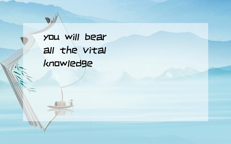 you will bear all the vital knowledge
