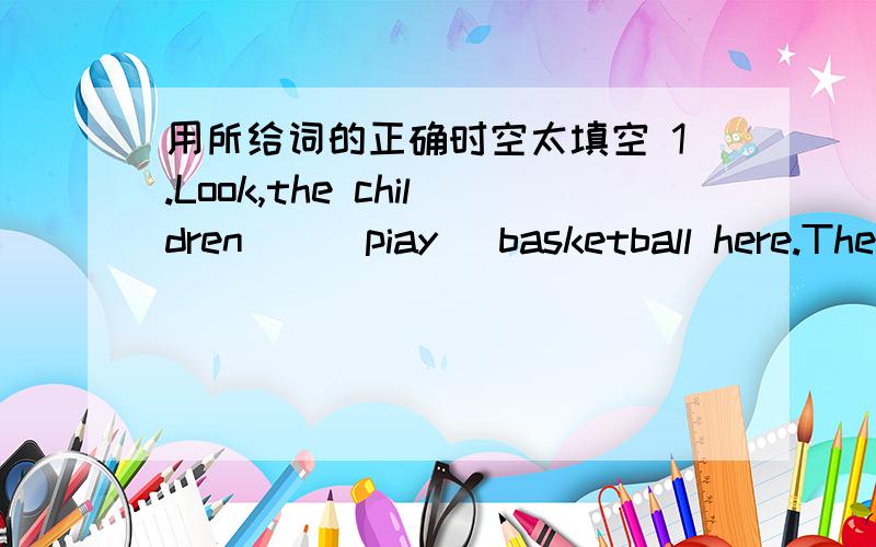 用所给词的正确时空太填空 1.Look,the children__(piay) basketball here.They want__(be) strong.2.He__(watch) TV every night.It's 9:00.He__TV at home.(watch)3.where is Tom?He__(clean) the room.He ofen__(help) his mother__(clean) the room.4.Do