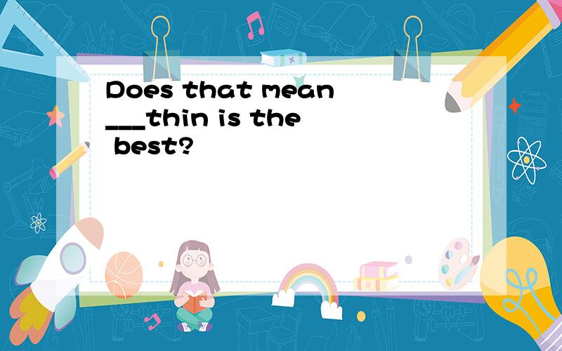 Does that mean___thin is the best?
