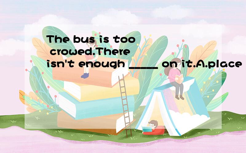 The bus is too crowed.There isn't enough _____ on it.A.place B.room请问正确答案为什么选择B