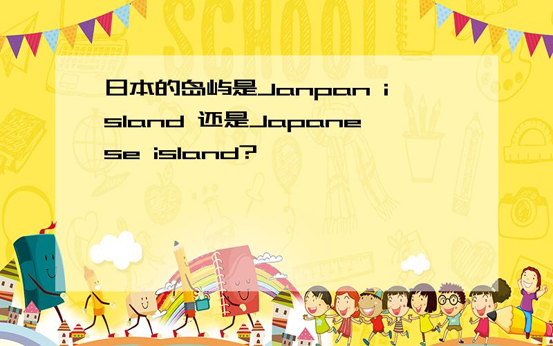 日本的岛屿是Janpan island 还是Japanese island?