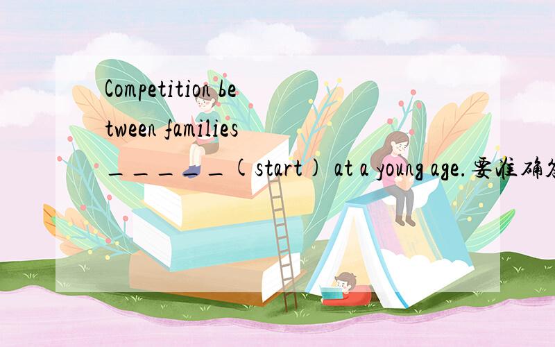 Competition between families_____(start) at a young age.要准确答安和原因,谢.9点15前
