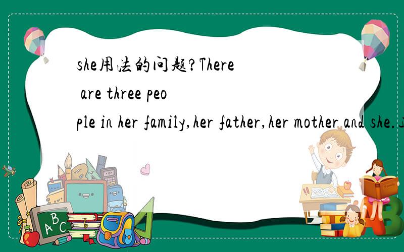 she用法的问题?There are three people in her family,her father,her mother and she.这个句子对吗?she做什么成分?There are three people in my family,father,mother and I.要把I改为me吗?