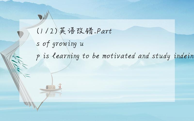 (1/2)英语改错.Parts of growing up is learning to be motivated and study indeindependent