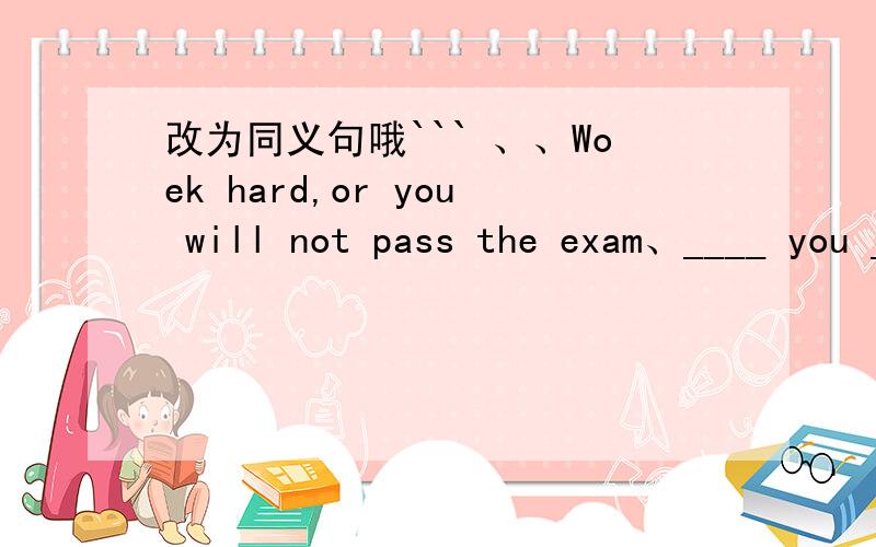 改为同义句哦``` 、、Woek hard,or you will not pass the exam、____ you ____work hard,you will ____ the exam、