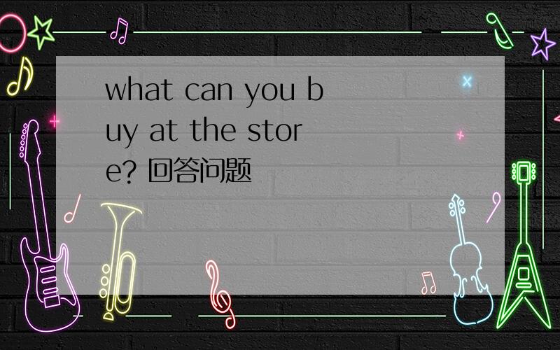 what can you buy at the store? 回答问题