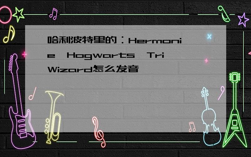 哈利波特里的：Hermonie、Hogwarts、TriWizard怎么发音