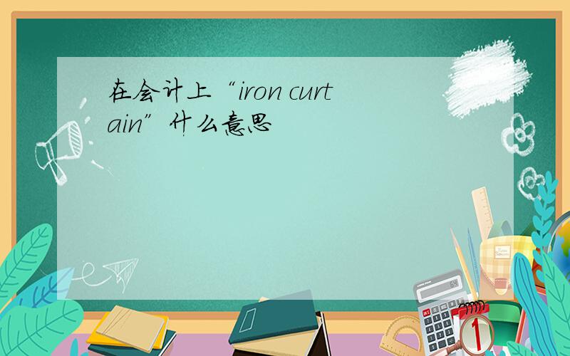 在会计上“iron curtain”什么意思