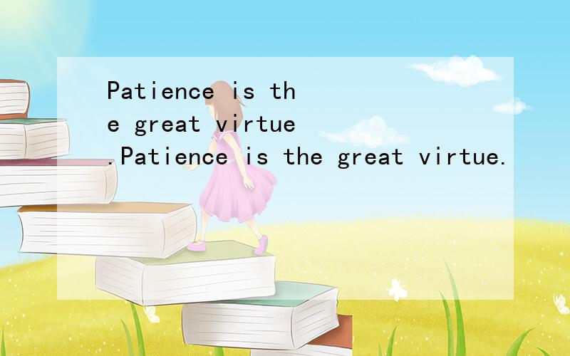 Patience is the great virtue.Patience is the great virtue.