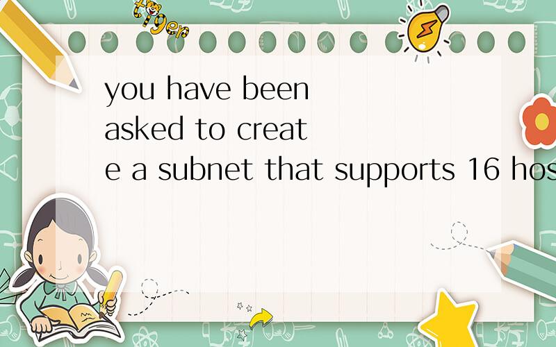 you have been asked to create a subnet that supports 16 hosts.what subnet mask should you use?A.255.255.255.252 B.255.255.255.248C.255.255.255.240 D.255.255.255.224