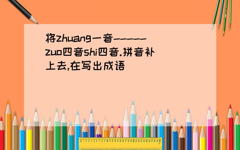 将zhuang一音-----zuo四音shi四音.拼音补上去,在写出成语