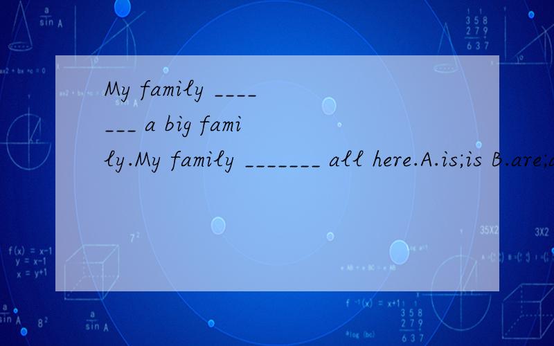 My family _______ a big family.My family _______ all here.A.is;is B.are;are C.is;are D.are;is
