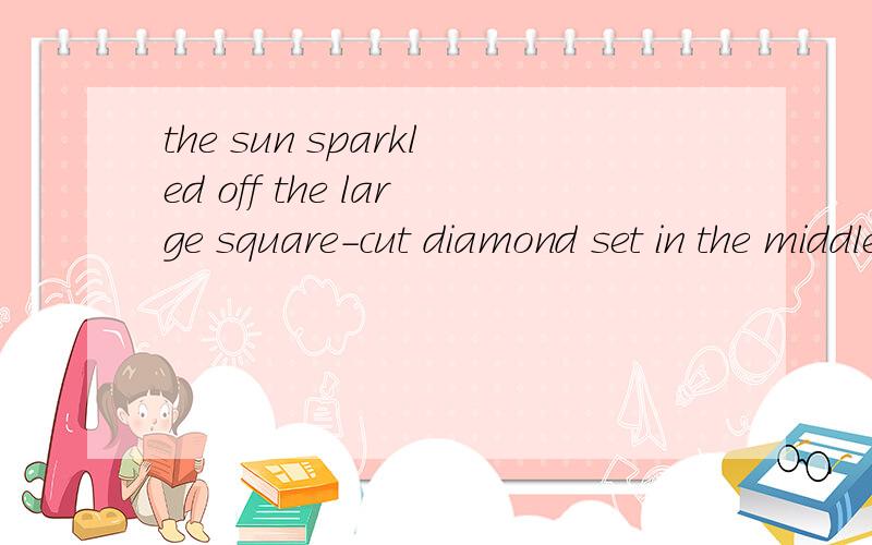 the sun sparkled off the large square-cut diamond set in the middle of smaller diamonds.(ring)