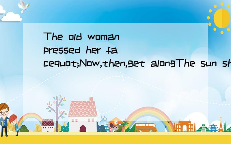 The old woman pressed her facequot;Now,then,get alongThe sun shone warmgiven for a joy to all creatures