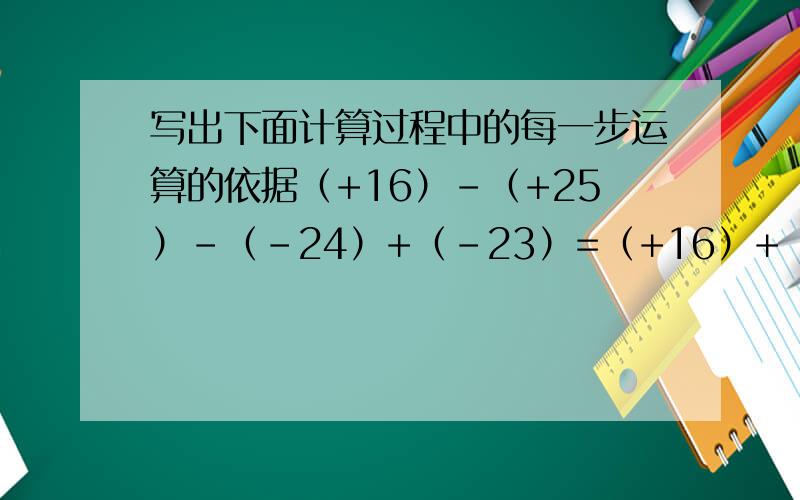 写出下面计算过程中的每一步运算的依据（+16）-（+25）-（-24）+（-23）=（+16）+（-25）+（+24）+（-32）=（+16）+（+24）+（-25）+（-32）（——————）=（+40）+（-57） （——————）=-17