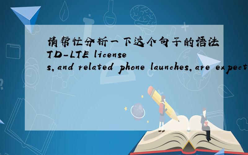 请帮忙分析一下这个句子的语法TD-LTE licenses,and related phone launches,are expected by year-end.