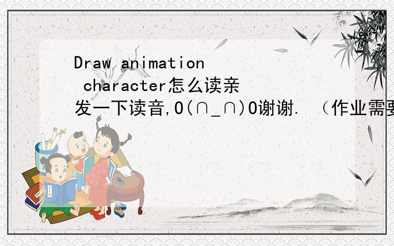 Draw animation character怎么读亲发一下读音,O(∩_∩)O谢谢. （作业需要）