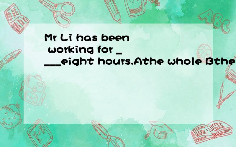 Mr Li has been working for ____eight hours.Athe whole Bthe all Cwhole D.all 为什么whole前边要加the呢？
