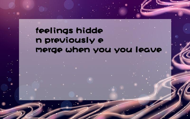 feelings hidden previously emerge when you you leave