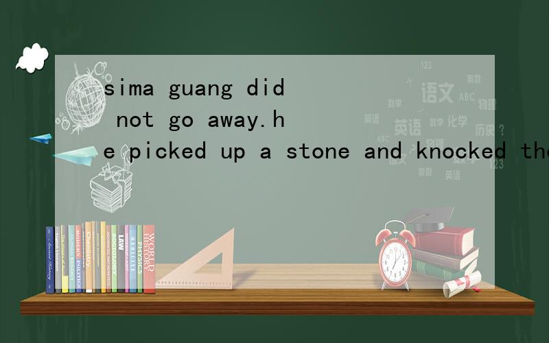 sima guang did not go away.he picked up a stone and knocked the jar with it on the ____