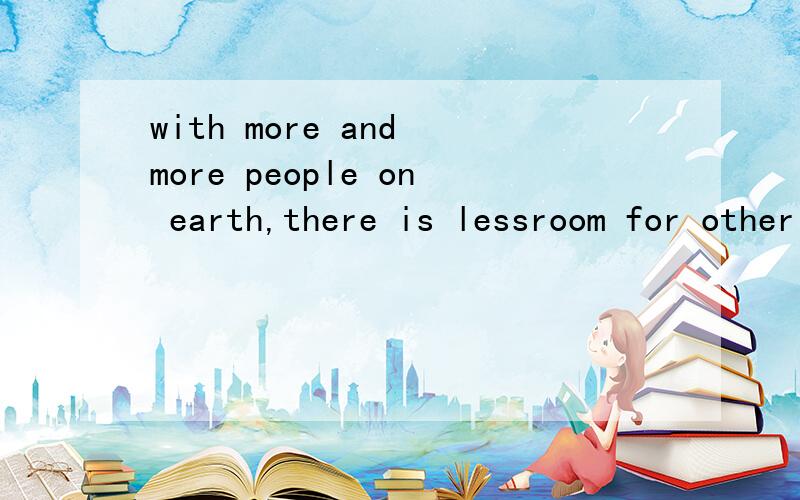 with more and more people on earth,there is lessroom for other animals.