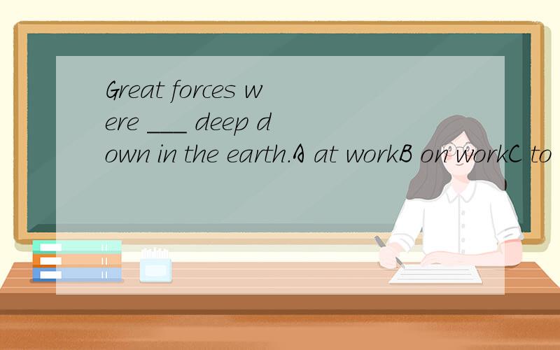 Great forces were ___ deep down in the earth.A at workB on workC to workD for work
