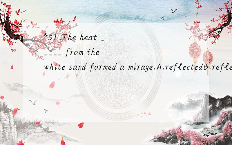 *51.The heat _____ from the white sand formed a mirage.A.reflectedB.reflectionC.reflective D.have reflected翻译包括选项,分析句子.