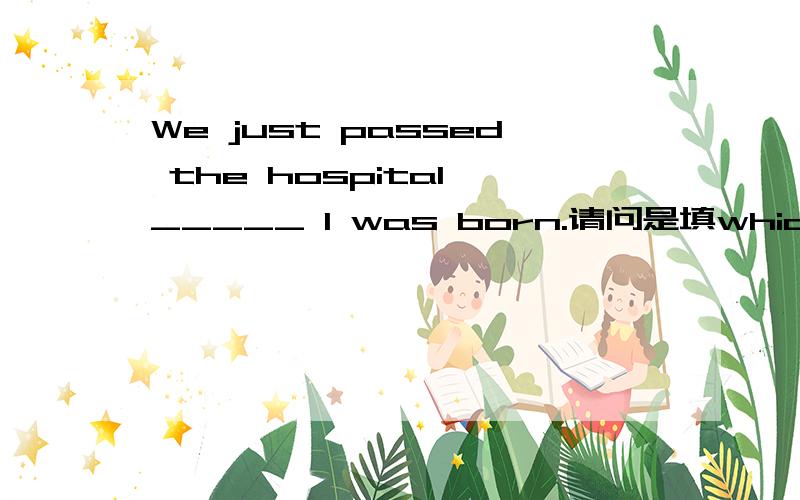 We just passed the hospital _____ I was born.请问是填which还是whereThe house _____at the end of the block that at the end of the block.请问which还是that