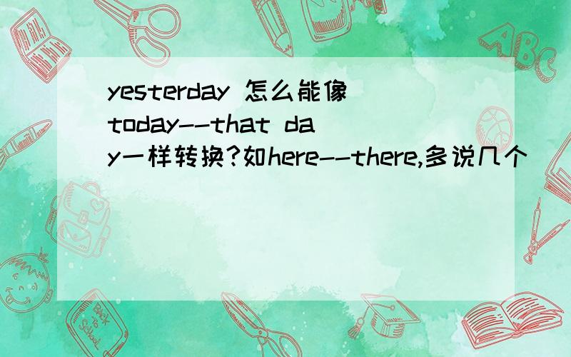 yesterday 怎么能像today--that day一样转换?如here--there,多说几个