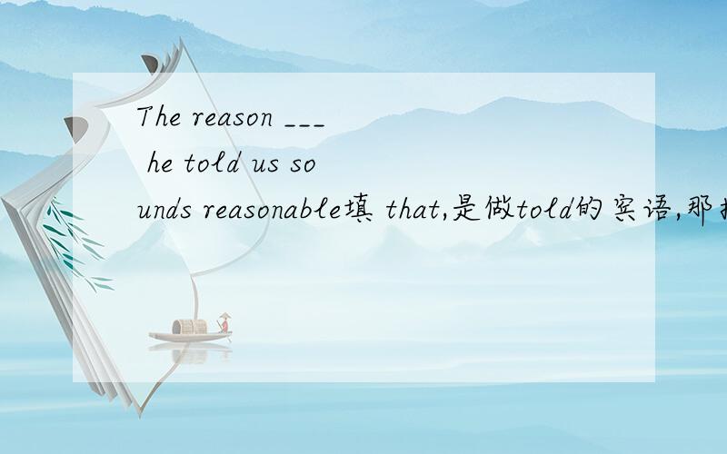 The reason ___ he told us sounds reasonable填 that,是做told的宾语,那换成which不可以吗?