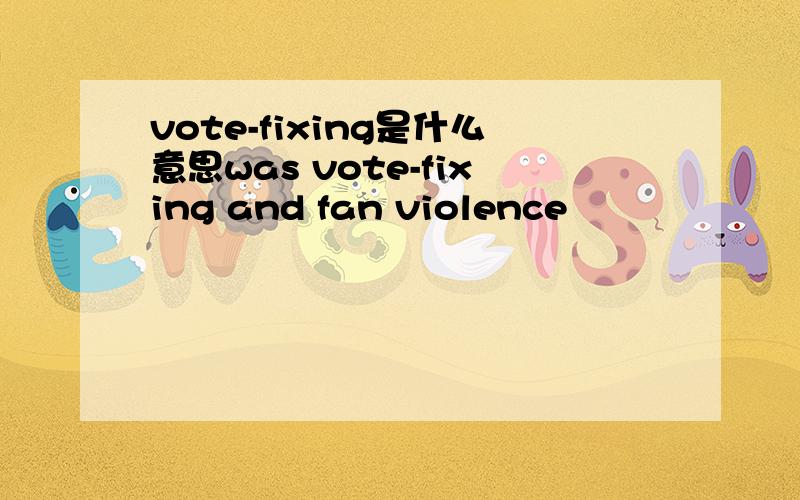 vote-fixing是什么意思was vote-fixing and fan violence