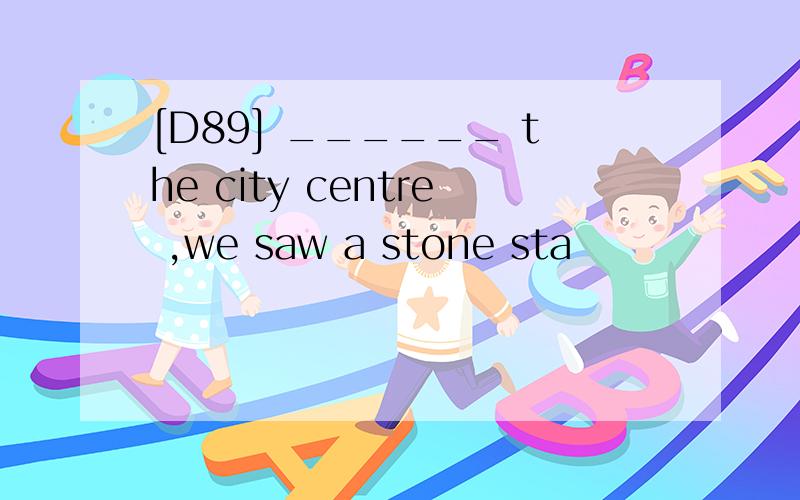[D89] ______ the city centre ,we saw a stone sta