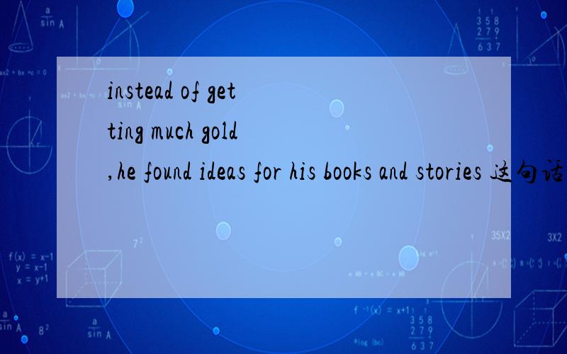 instead of getting much gold,he found ideas for his books and stories 这句话的中文意思是什么