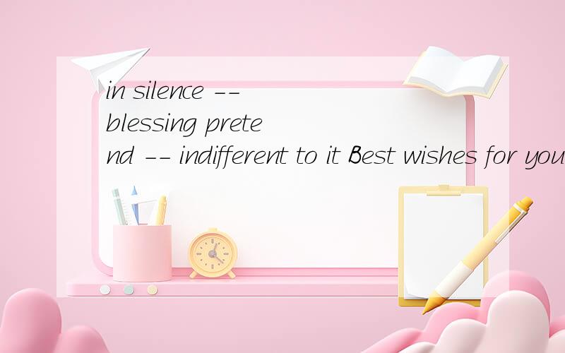 in silence -- blessing pretend -- indifferent to it Best wishes for you翻译下know well,strange,pleasant to listen to__the angel's voice...love is the beauty of the soul...还有这个