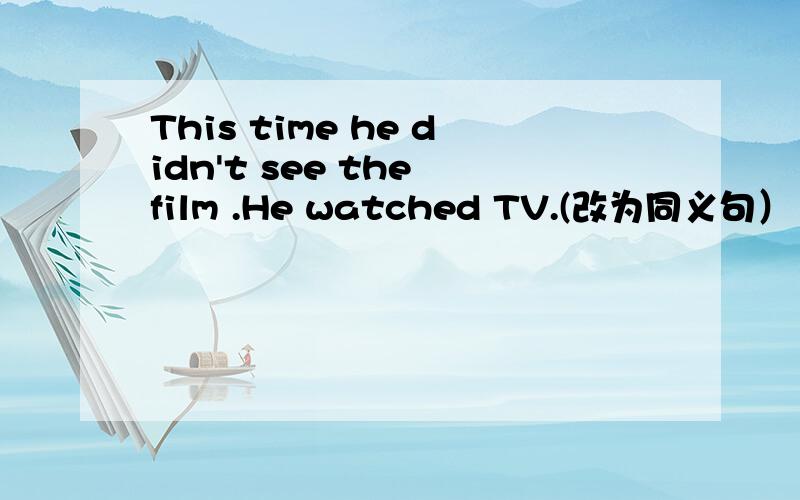 This time he didn't see the film .He watched TV.(改为同义句） He watched TV____ ____film.