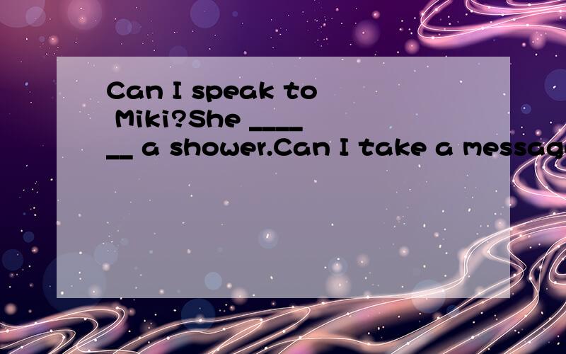 Can I speak to Miki?She ______ a shower.Can I take a message?A、 takes B、 took C、was taking D、is taking