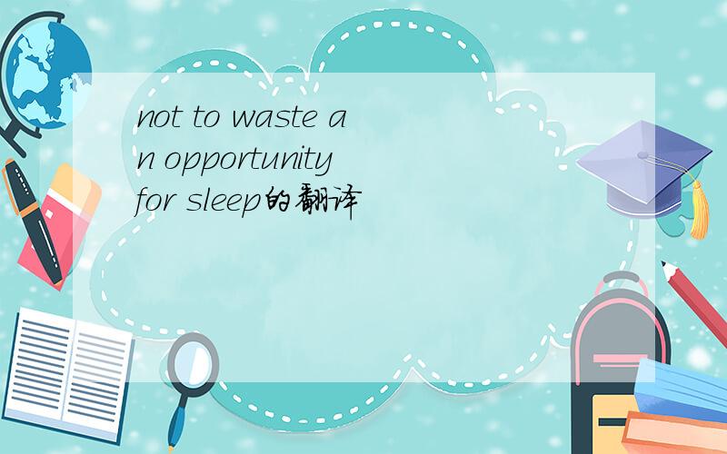not to waste an opportunity for sleep的翻译