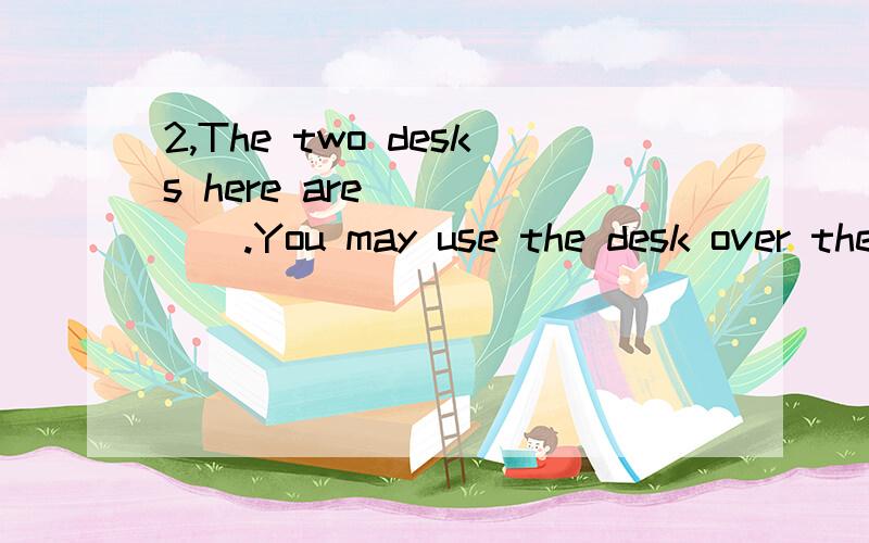 2,The two desks here are _____.You may use the desk over there.A MARY and JANEb Marys and Janesc Mary and Jane`sd Mary`s and Jane`s