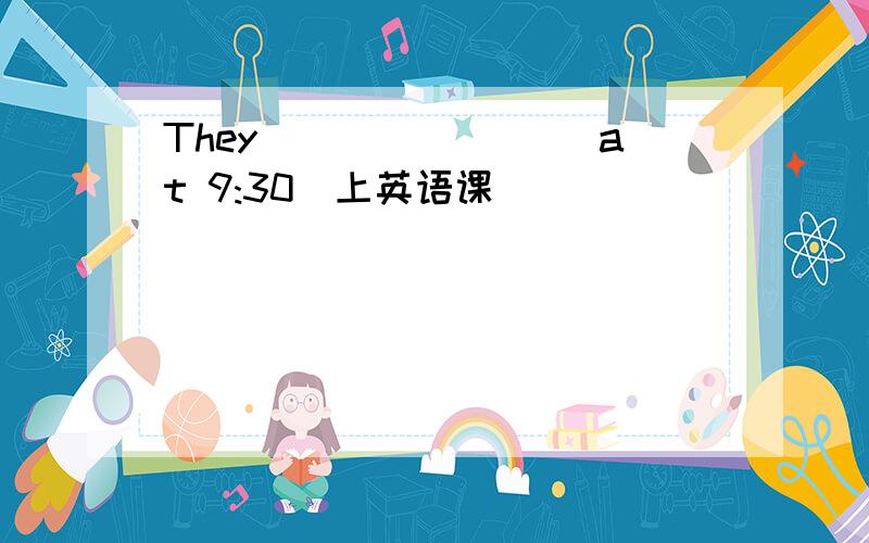 They ()()()()at 9:30（上英语课)