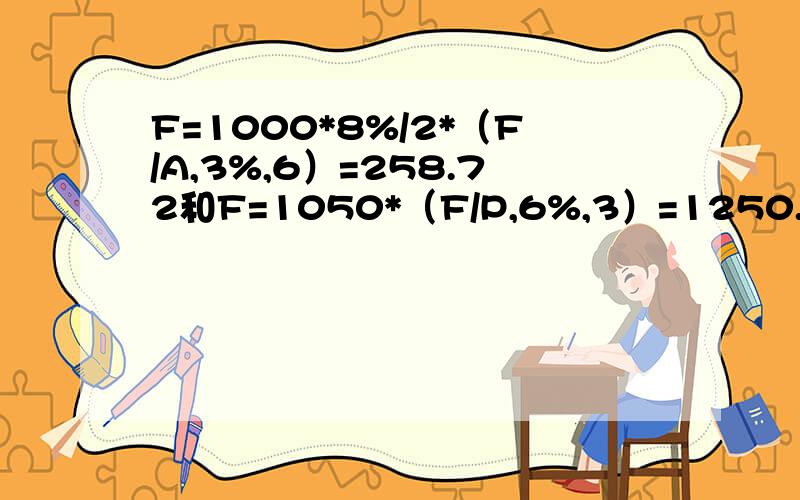 F=1000*8%/2*（F/A,3%,6）=258.72和F=1050*（F/P,6%,3）=1250.这是我在估价相关知识中遇到的一道会计题具体怎么算出的结果