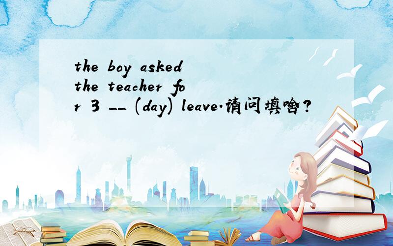 the boy asked the teacher for 3 __ (day) leave.请问填啥?