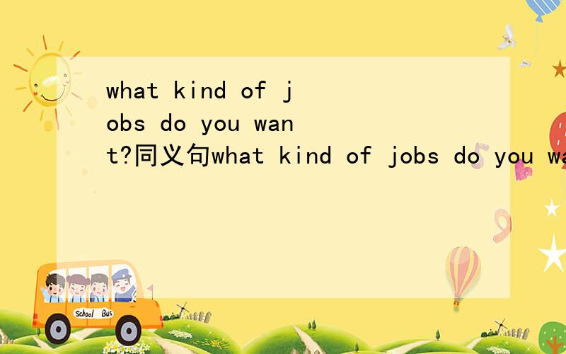 what kind of jobs do you want?同义句what kind of jobs do you want?（同义句） what kind of jobs __ you __ in?