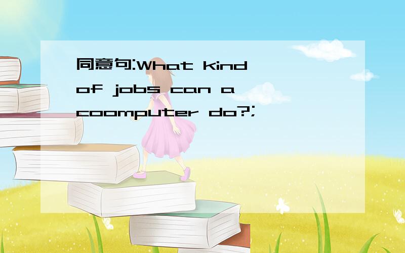 同意句:What kind of jobs can a coomputer do?;