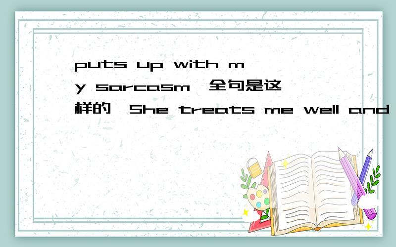 puts up with my sarcasm,全句是这样的,She treats me well and she puts up with my sarcasm,so that helps!I guess we'll stay together for now anyway.句中puts up with my sarcasm什么意思
